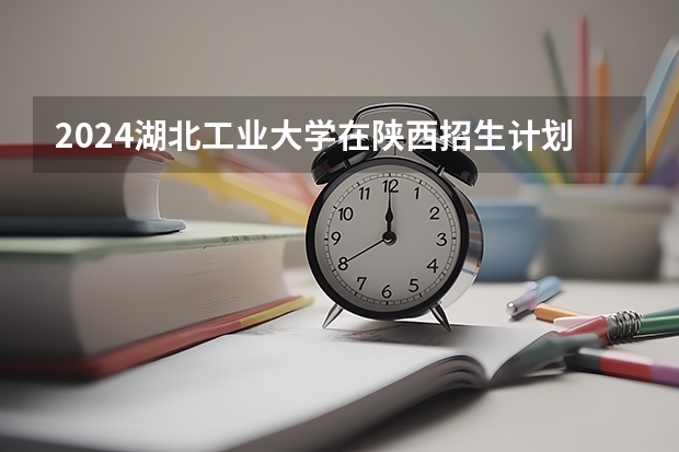 2024湖北工业大学在陕西招生计划 招多少人