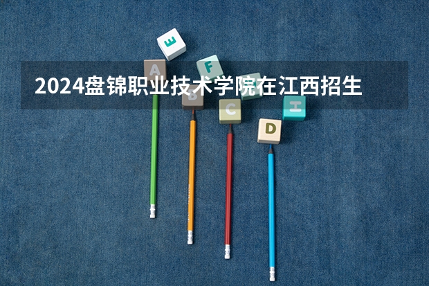 2024盘锦职业技术学院在江西招生计划 招多少人