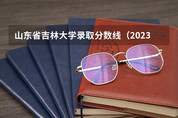 山东省吉林大学录取分数线（2023吉林大学高考录取分数线）