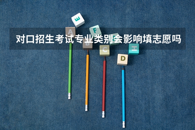 对口招生考试专业类别会影响填志愿吗