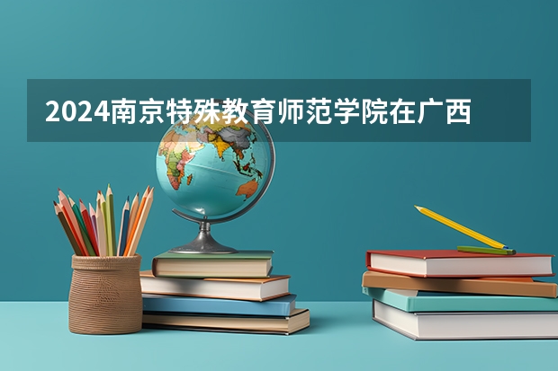 2024南京特殊教育师范学院在广西招生计划 招多少人