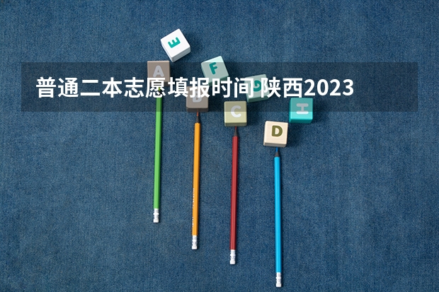 普通二本志愿填报时间 陕西2023高考二本志愿填报时间