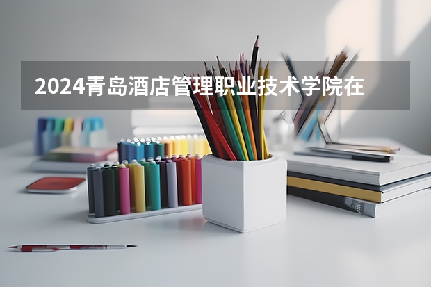 2024青岛酒店管理职业技术学院在黑龙江招生计划 招多少人