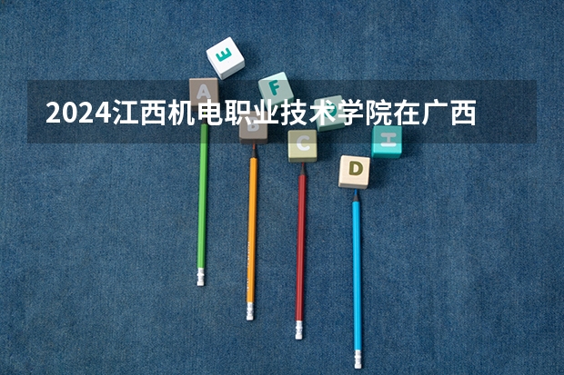 2024江西机电职业技术学院在广西招生计划 招多少人