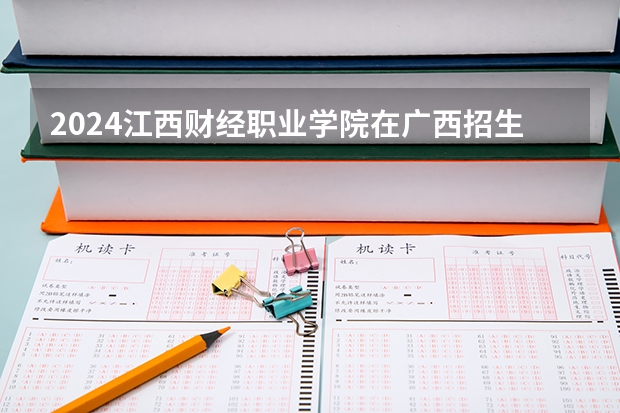 2024江西财经职业学院在广西招生计划 招多少人