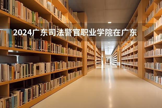 2024广东司法警官职业学院在广东招生计划 招多少人