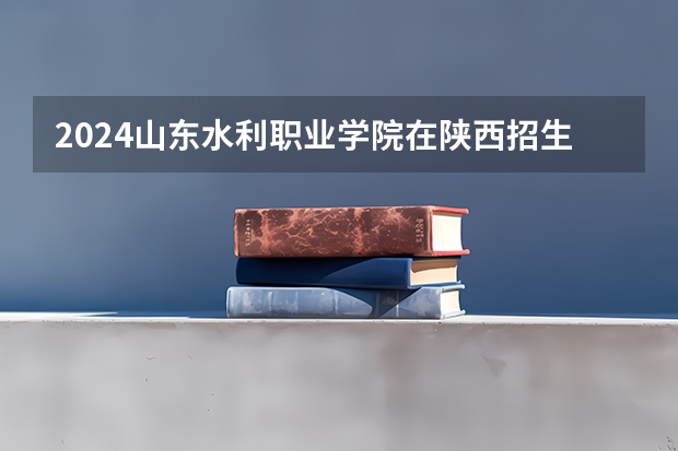 2024山东水利职业学院在陕西招生计划 招多少人