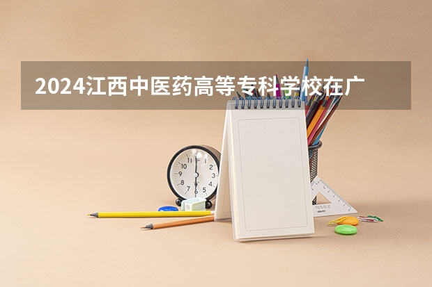 2024江西中医药高等专科学校在广东招生计划 招多少人