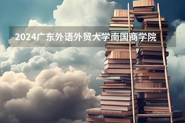 2024广东外语外贸大学南国商学院在四川招生计划 招多少人