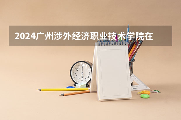 2024广州涉外经济职业技术学院在广西招生计划 招多少人