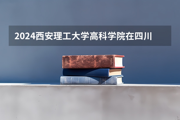 2024西安理工大学高科学院在四川招生计划 招多少人