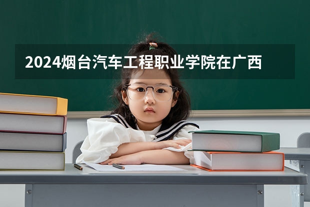 2024烟台汽车工程职业学院在广西招生计划 招多少人