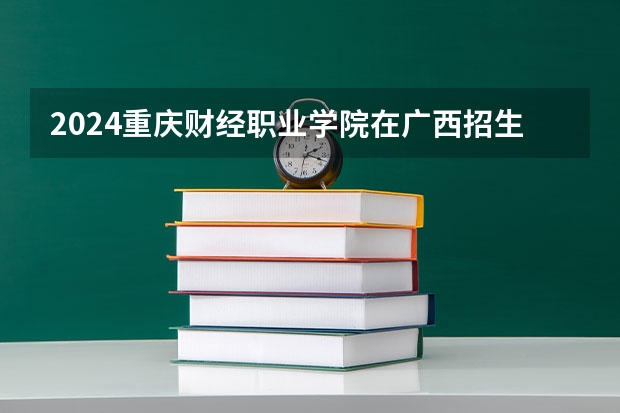 2024重庆财经职业学院在广西招生计划 招多少人