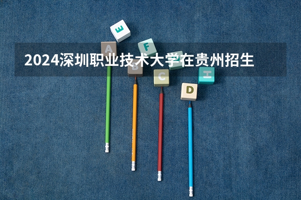 2024深圳职业技术大学在贵州招生计划 招多少人