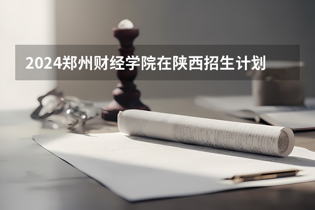 2024郑州财经学院在陕西招生计划 招多少人