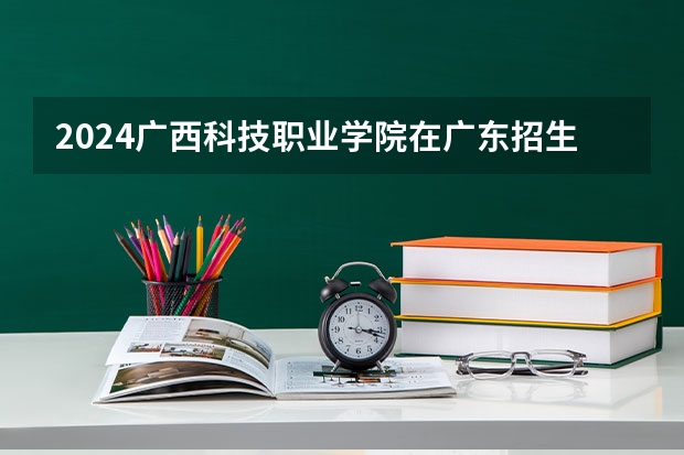 2024广西科技职业学院在广东招生计划 招多少人