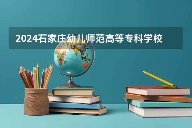 2024石家庄幼儿师范高等专科学校在黑龙江招生计划 招多少人