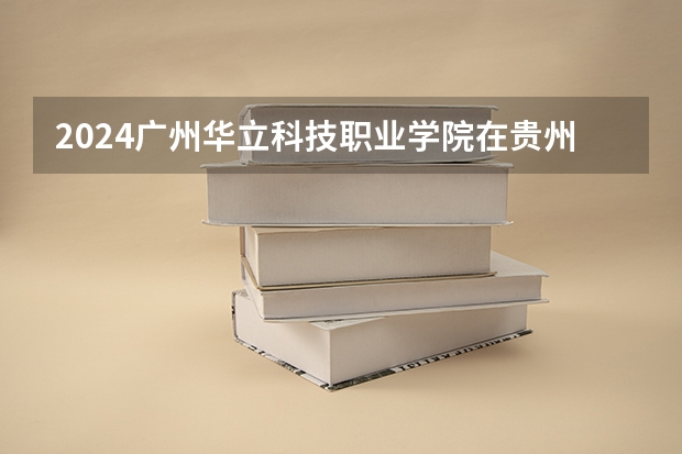 2024广州华立科技职业学院在贵州招生计划 招多少人