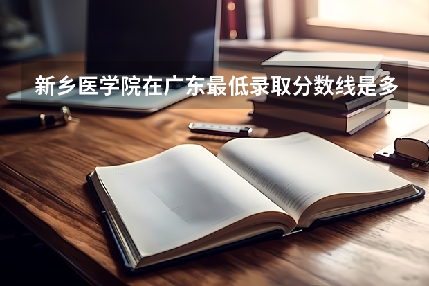 新乡医学院在广东最低录取分数线是多少（2024高考参考）