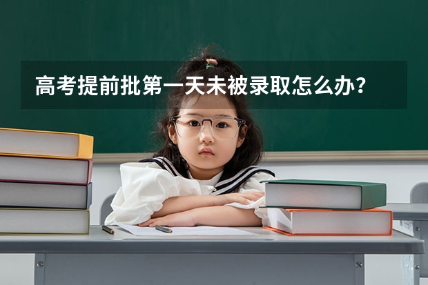 高考提前批第一天未被录取怎么办?
