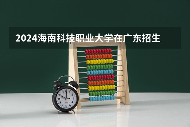 2024海南科技职业大学在广东招生计划 招多少人
