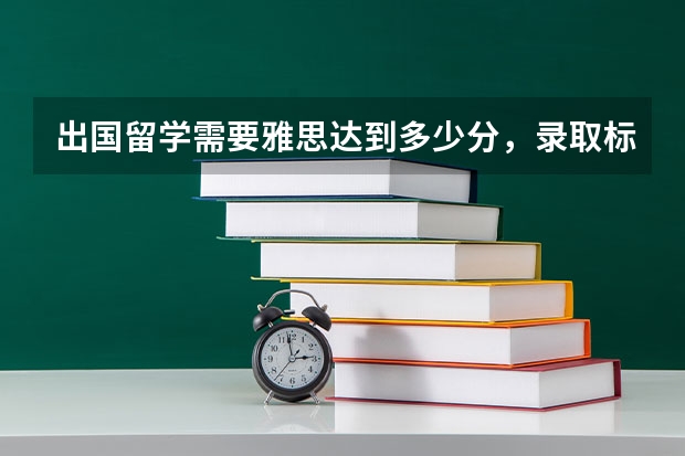 出国留学需要雅思达到多少分,录取标准是什么?