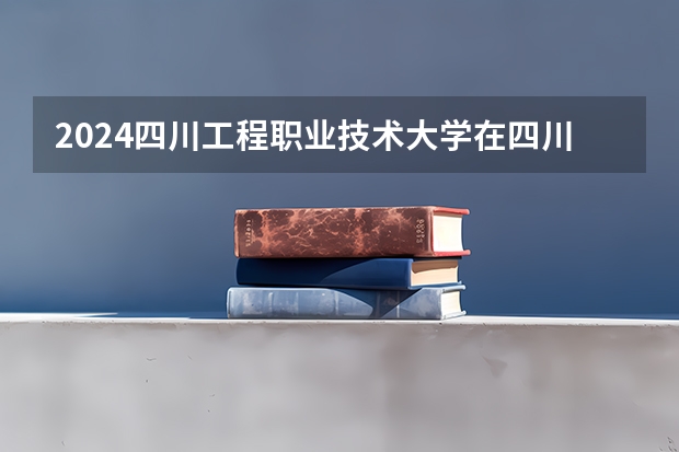 2024四川工程职业技术大学在四川招生计划 招多少人