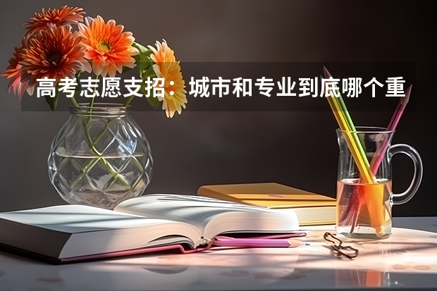 高考志愿支招：城市和专业到底哪个重要
