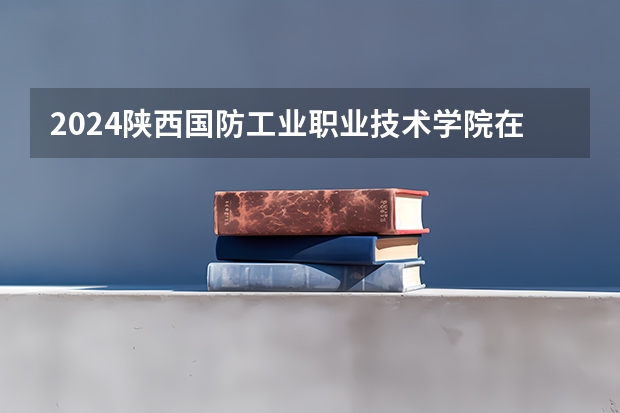 2024陕西国防工业职业技术学院在四川招生计划 招多少人
