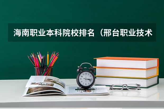 海南职业本科院校排名（邢台职业技术学院是专科还是本科院校？）