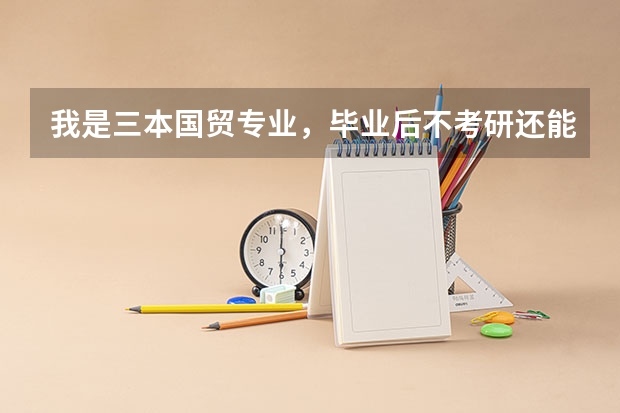 我是三本国贸专业,毕业后不考研还能做什么?