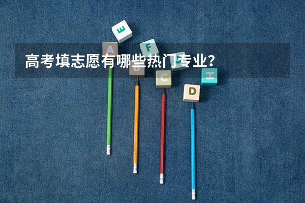 高考填志愿有哪些热门专业？