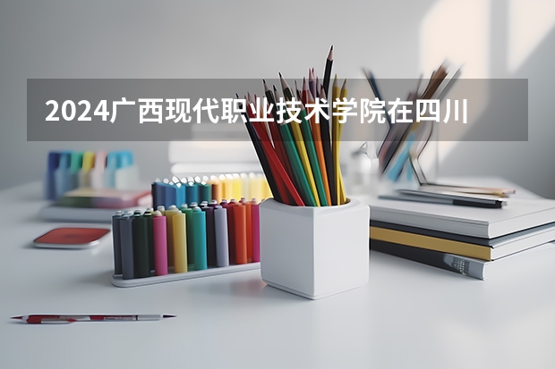 2024广西现代职业技术学院在四川招生计划 招多少人
