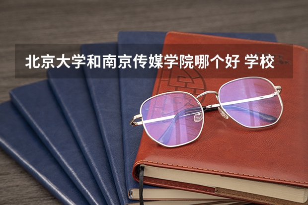 北京大学和南京传媒学院哪个好 学校历年录取分数线对比