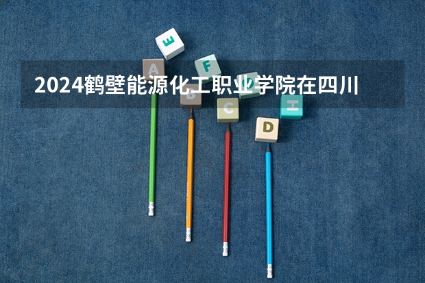 2024鹤壁能源化工职业学院在四川招生计划 招多少人