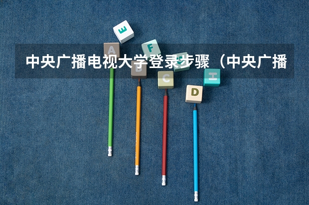 中央广播电视大学登录步骤(中央广播电视大学电话?)