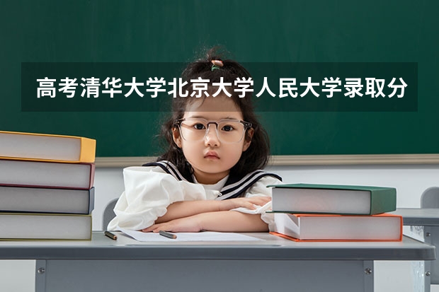 高考清华大学北京大学人民大学录取分数线是多少?