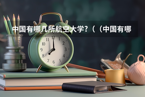 中国有哪几所航空大学?（（中国有哪几所航空大学?（）