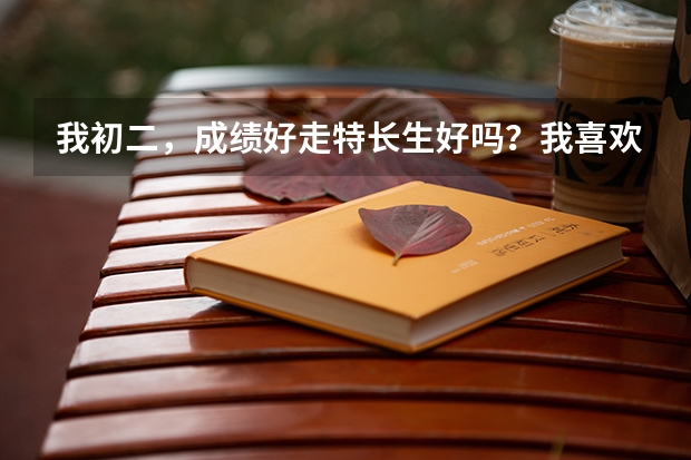 我初二，成绩好走特长生好吗？我喜欢唱歌和古筝，但更喜欢唱歌，古筝这个暑假要九、十级连考