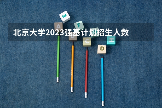 北京大学2023强基计划招生人数 强基计划各省录取人数