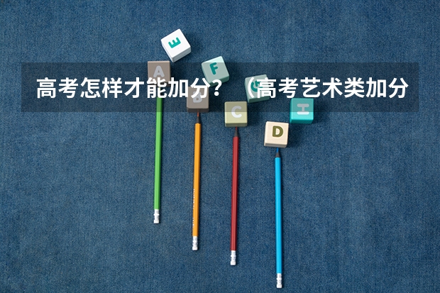 高考怎样才能加分?(高考艺术类加分是怎样安排的?)