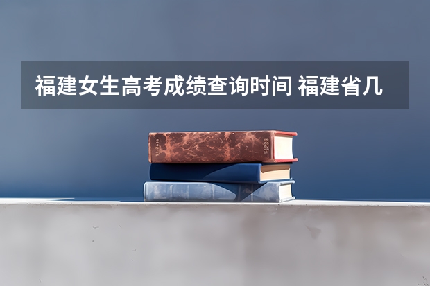福建女生高考成绩查询时间 福建省几号公布高考成绩