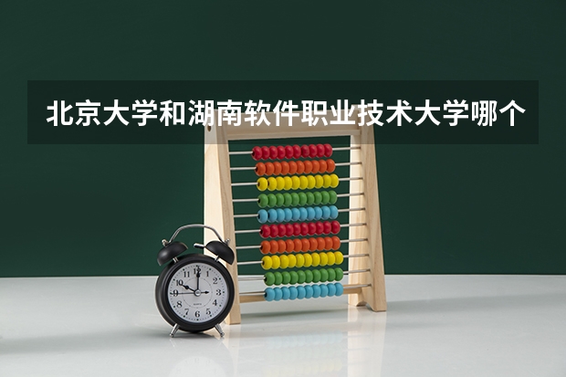 北京大学和湖南软件职业技术大学哪个好 学校历年录取分数线对比