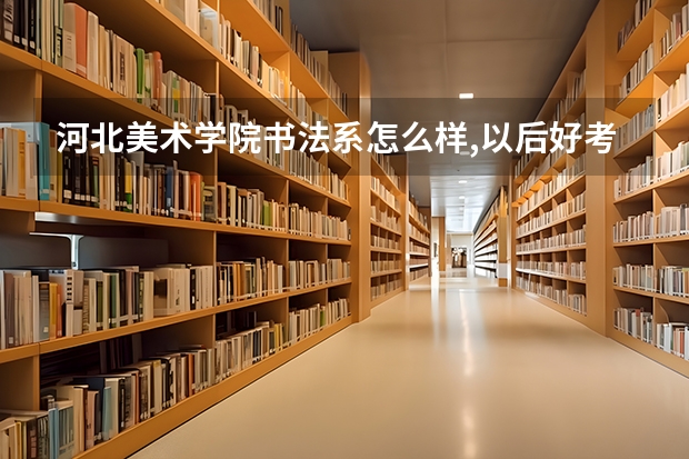 河北美术学院书法系怎么样,以后好考研吗