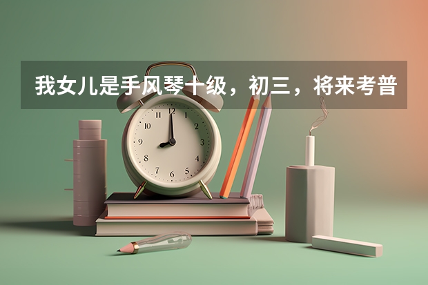 我女儿是手风琴十级,初三,将来考普通高校艺术特长生,要做哪些准备?
