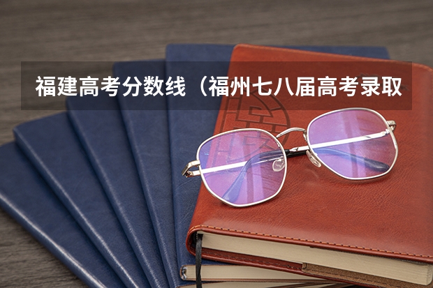 福建高考分数线（福州七八届高考录取分数线）