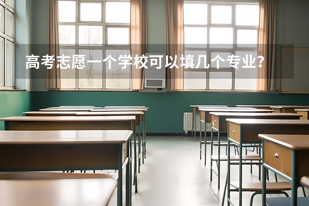高考志愿一个学校可以填几个专业？ 填写高考志愿时可以选择几个专业？
