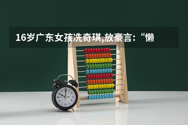 16岁广东女孩冼奇琪,放豪言:“懒得考清华北大”,后考多少分?