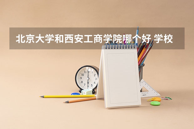 北京大学和西安工商学院哪个好 学校历年录取分数线对比