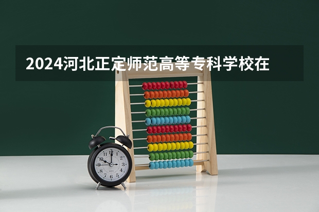 2024河北正定师范高等专科学校在贵州招生计划 招多少人
